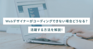 Webデザイナーがコーディングできない場合どうなる？活躍する方法を解説！