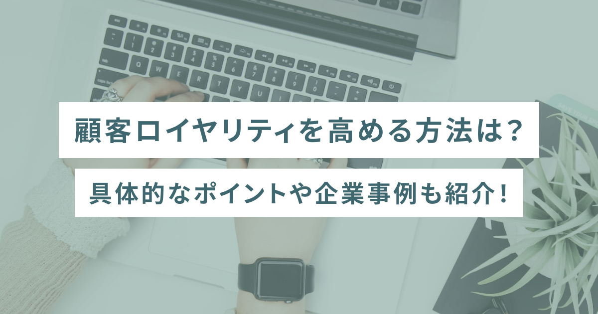 顧客ロイヤリティを高める方法は？具体的なポイントや企業事例も紹介！