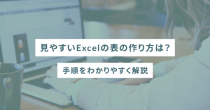 見やすいExcelの表の作り方は？手順をわかりやすく解説
