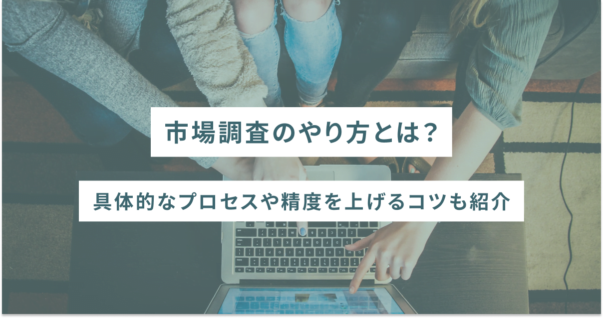 市場調査のやり方とは？具体的なプロセスや精度を上げるコツも紹介