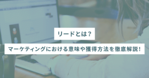 リードとは？マーケティングにおける意味や獲得方法を徹底解説！