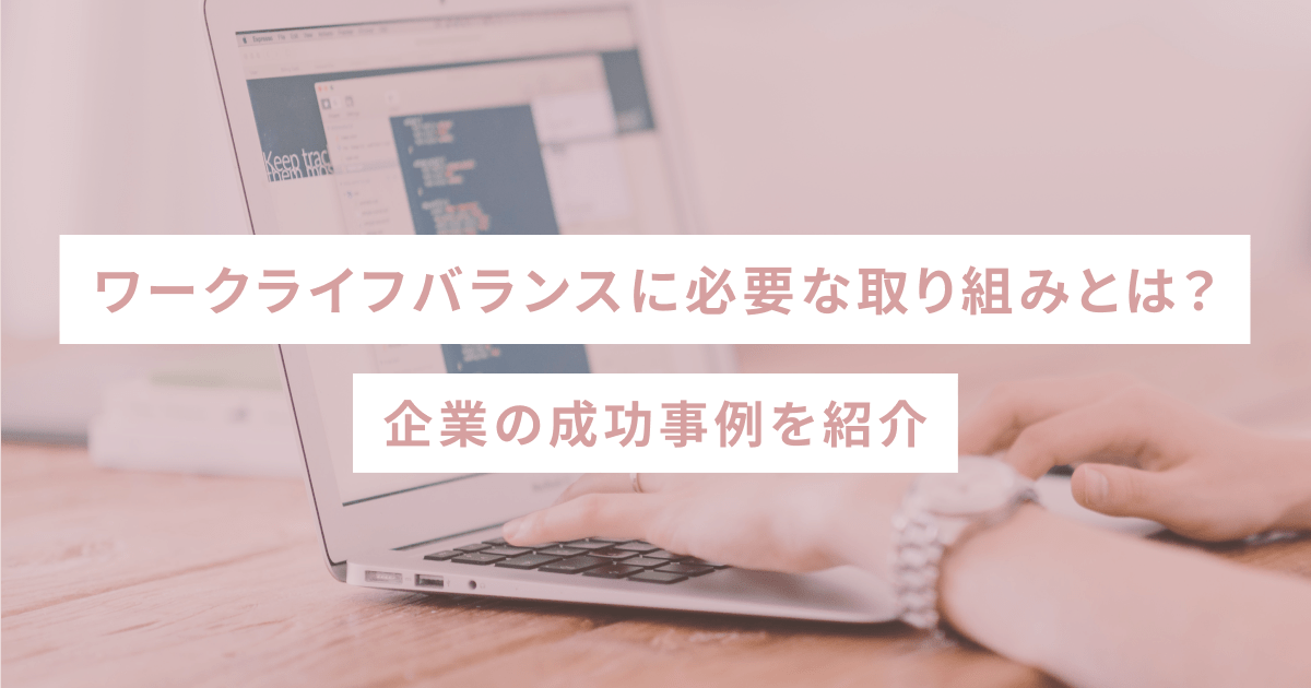 ワークライフバランスに必要な取り組みとは？企業の成功事例を紹介