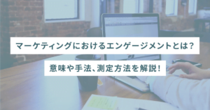 マーケティングにおけるエンゲージメントとは？意味や手法、測定方法を解説！