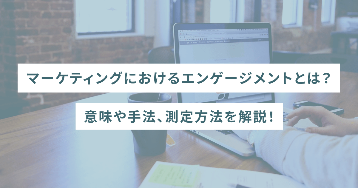 マーケティングにおけるエンゲージメントとは？意味や手法、測定方法を解説！