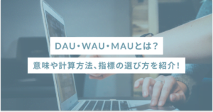 DAU・WAU・MAUとは？意味や計算方法、指標の選び方を紹介！