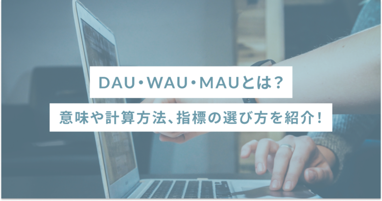 DAU・WAU・MAUとは？意味や計算方法、指標の選び方を紹介！