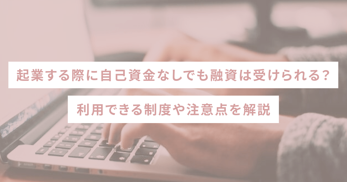 起業する際に自己資金なしでも融資は受けられる？利用できる制度や注意点を解説