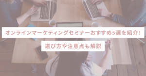 オンラインマーケティングセミナーおすすめ5選を紹介！選び方や注意点も解説