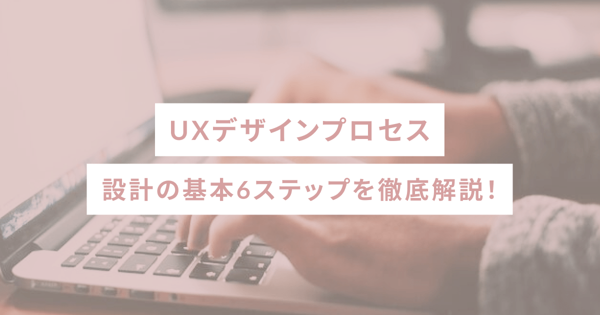 UXデザインプロセス - 設計の基本6ステップを徹底解説！