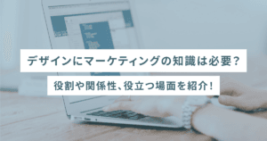 デザインにマーケティングの知識は必要？役割や関係性、役立つ場面を紹介！