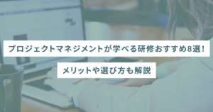 プロジェクトマネジメントが学べる研修おすすめ8選！メリットや選び方も解説