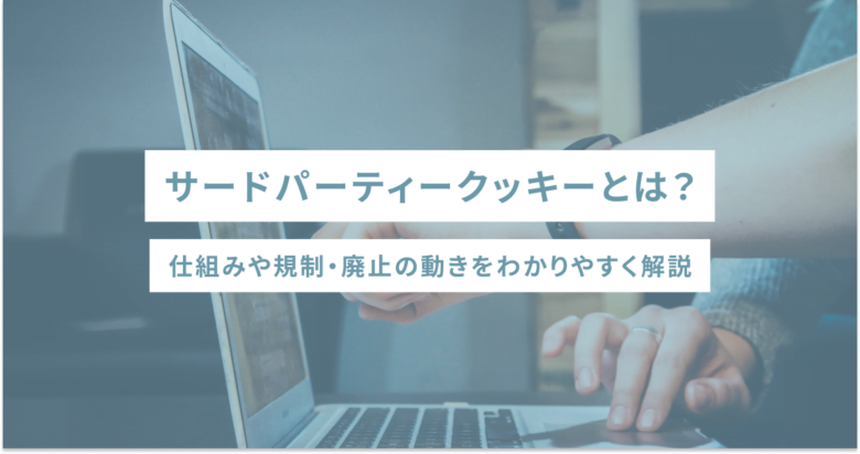 サードパーティークッキーとは？仕組みや規制・廃止の動きをわかりやすく解説