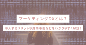 マーケティングDXとは?導入するメリットや成功事例などをわかりやすく解説!