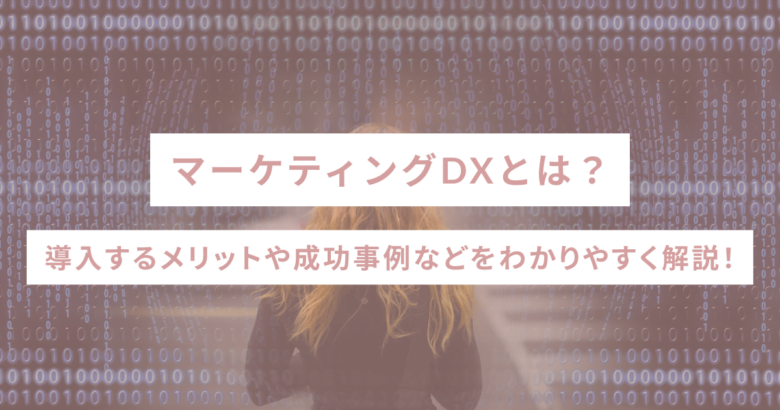 マーケティングDXとは？導入するメリットや成功事例などをわかりやすく解説！