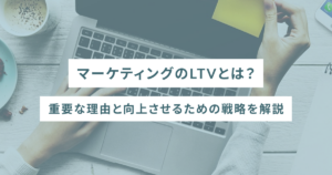 マーケティングのLTVとは？重要な理由と向上させるための戦略を解説