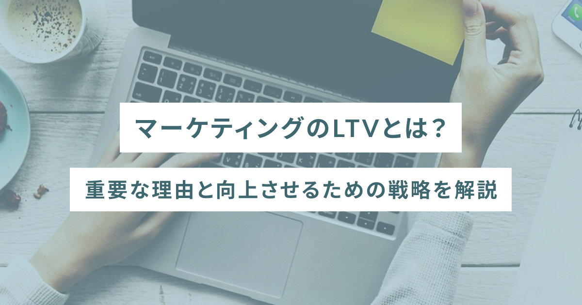 マーケティングのLTVとは？重要な理由と向上させるための戦略を解説