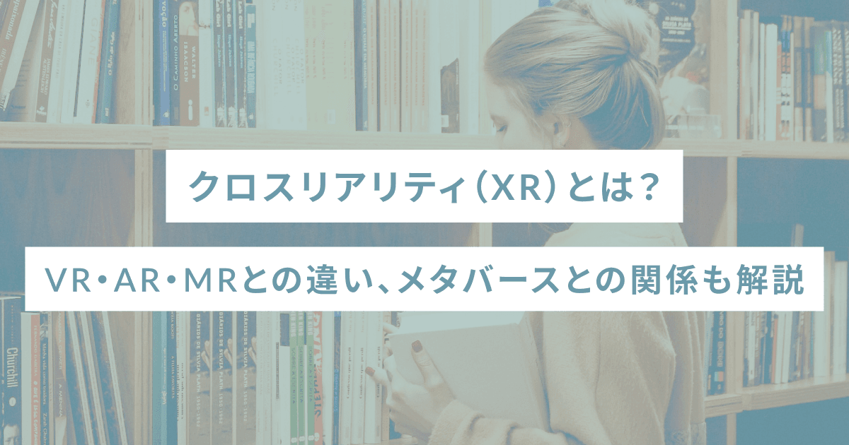 クロスリアリティ（XR）とは？VR・AR・MRとの違い、メタバースとの関係も解説