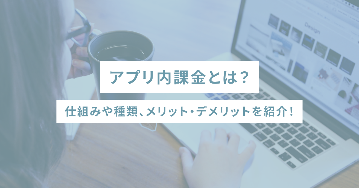 アプリ内課金とは？仕組みや種類、メリット・デメリットを紹介！