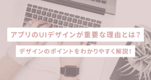 アプリのUIデザインが重要な理由とは？デザインのポイントをわかりやすく解説！