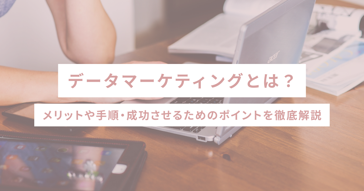 データマーケティングとは？メリットや手順・成功させるためのポイントを徹底解説