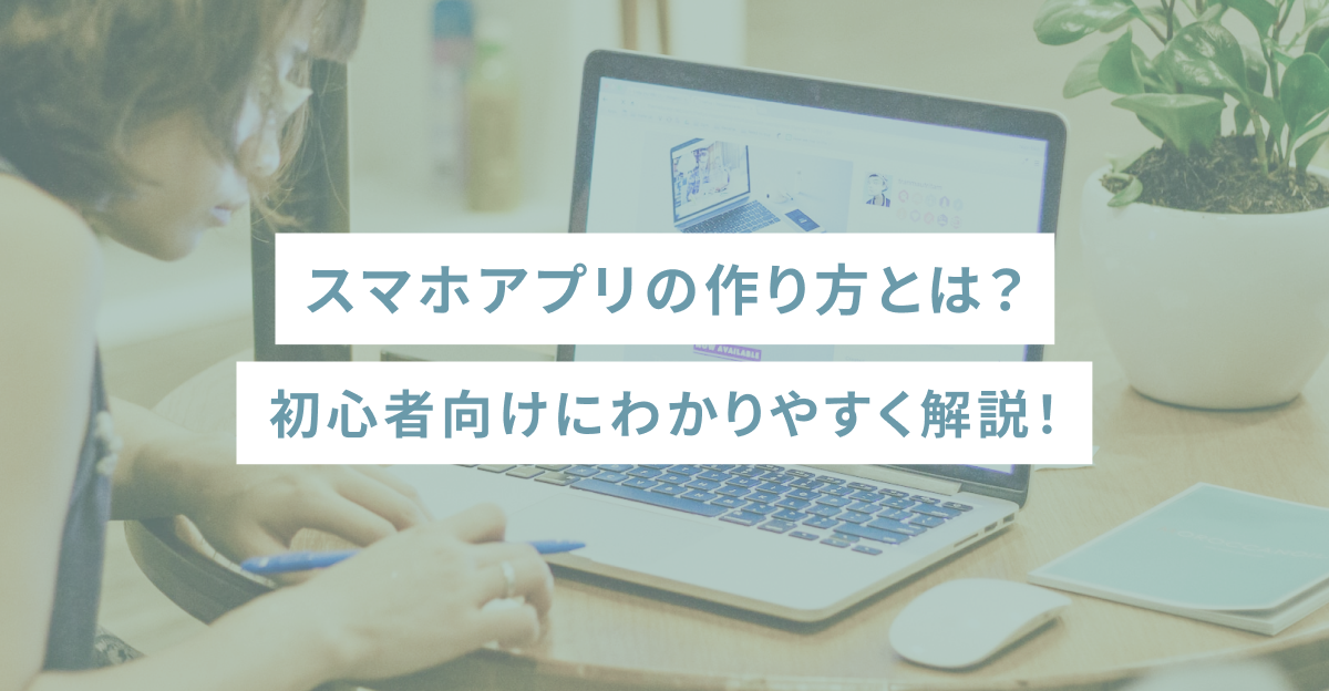 スマホアプリの作り方とは？初心者向けにわかりやすく解説！