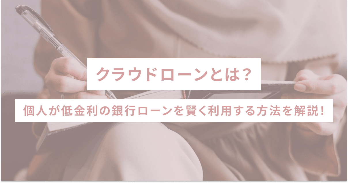 クラウドローンとは？個人が低金利の銀行ローンを賢く利用する方法を解説！