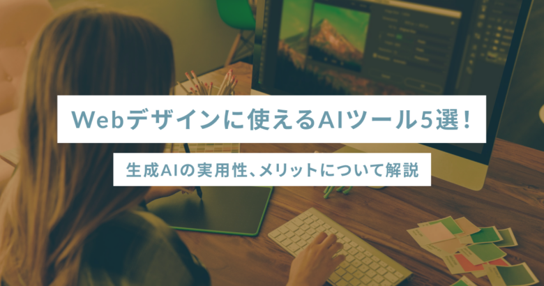 Webデザインに使えるAIツール5選！生成AIの実用性、メリットについて解説