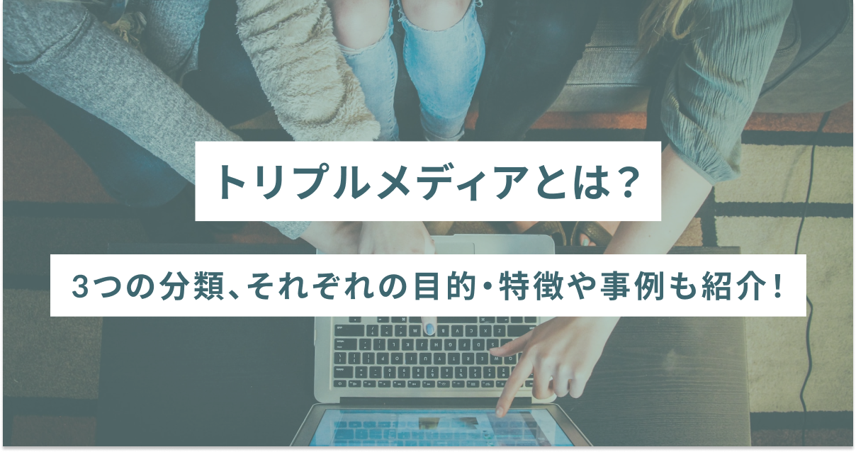 トリプルメディアとは？3つの分類、それぞれの目的・特徴や事例も紹介！