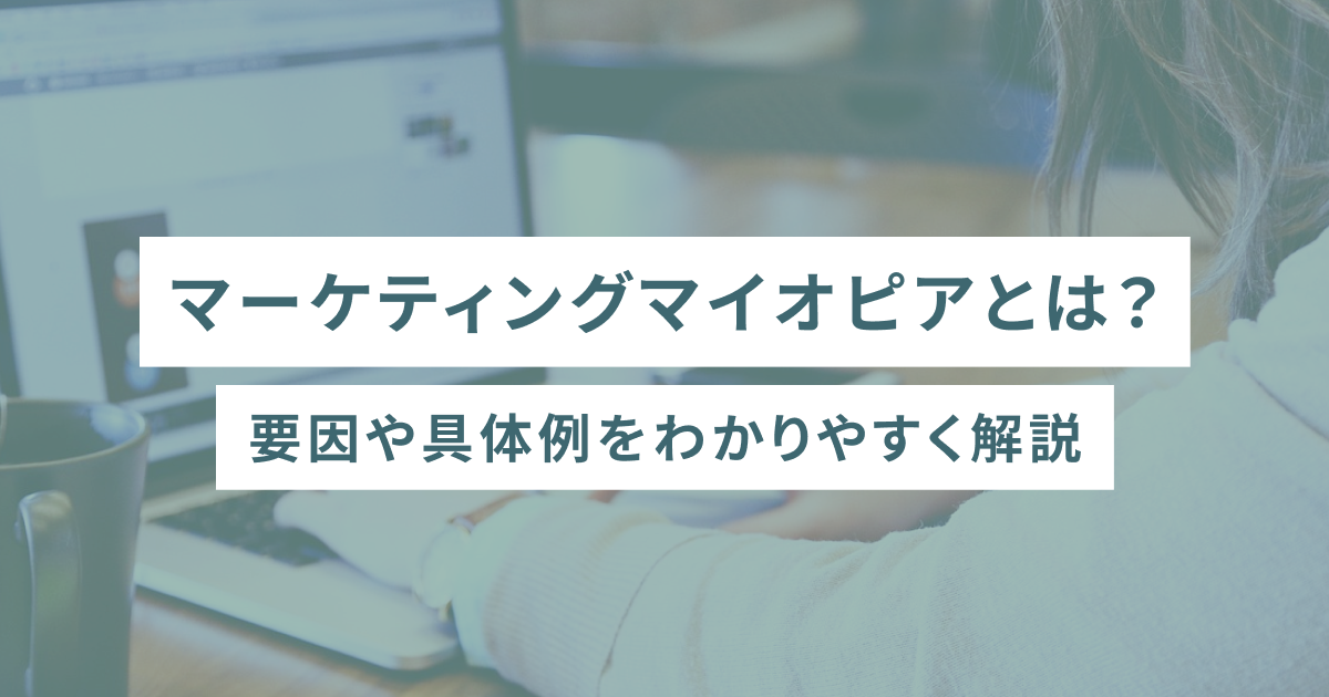 マーケティングマイオピアとは？要因や具体例をわかりやすく解説