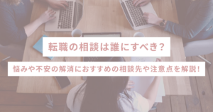 転職の相談は誰にすべき？悩みや不安の解消におすすめの相談先や注意点を解説！