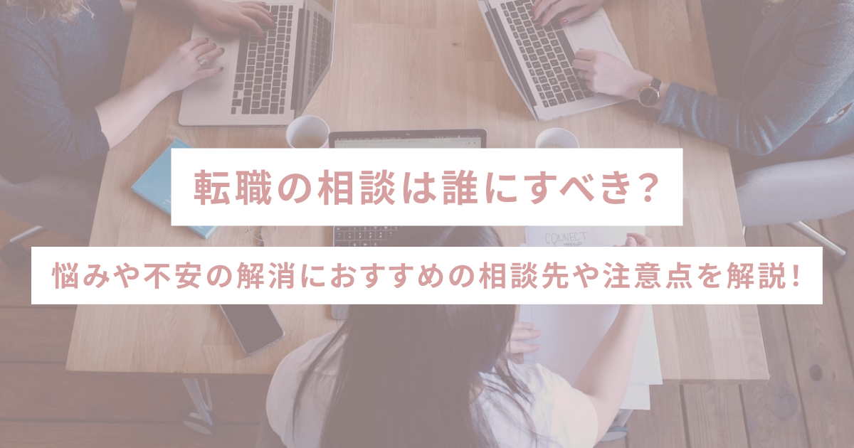 転職の相談は誰にすべき？悩みや不安の解消におすすめの相談先や注意点を解説！