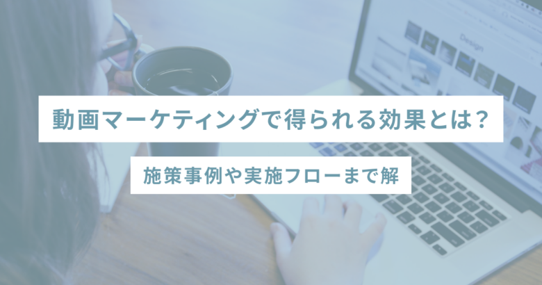 動画マーケティングで得られる効果とは？施策事例や実施フローまで解説