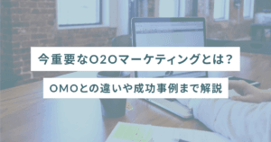 今重要なO2Oマーケティングとは？OMOとの違いや成功事例まで解説