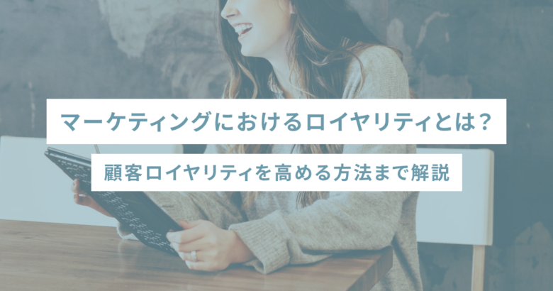 マーケティングにおけるロイヤリティとは？顧客ロイヤリティを高める方法まで解説