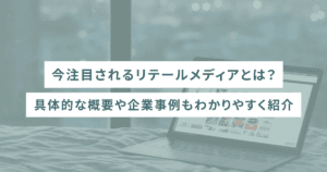 今注目されるリテールメディアとは？具体的な概要や企業事例もわかりやすく紹介