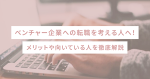 ベンチャー企業への転職を考える人へ！メリットや向いている人を徹底解説