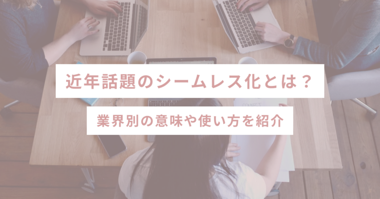 近年話題のシームレス化とは？業界別の意味や使い方を紹介