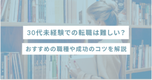 30代未経験での転職は難しい？おすすめの職種や成功のコツを解説