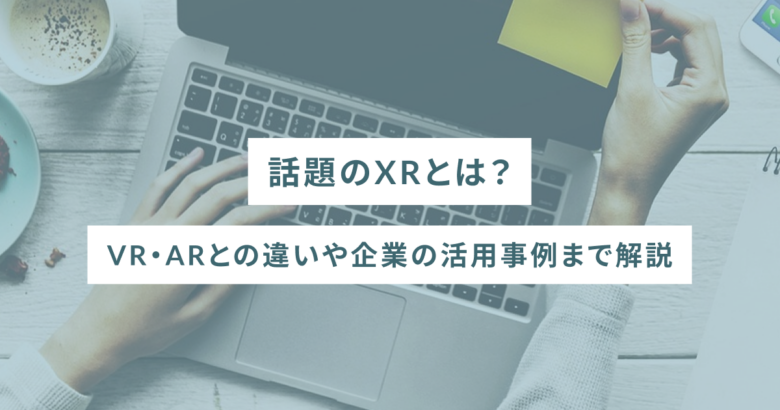 話題のXRとは？VR・ARとの違いや企業の活用事例まで解説