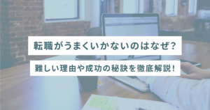 転職がうまくいかないのはなぜ？難しい理由や成功の秘訣を徹底解説！