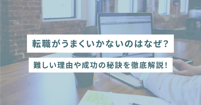 転職がうまくいかないのはなぜ？難しい理由や成功の秘訣を徹底解説！