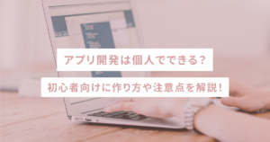 アプリ開発は個人でできる？初心者向けに作り方や注意点を解説！