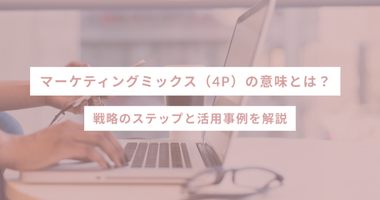 マーケティングミックス（4P）の意味とは？戦略のステップと活用事例を解説