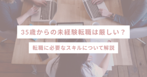 35歳からの未経験転職は厳しい? 転職に必要なスキルについて解説