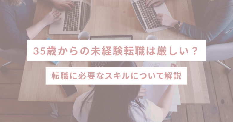 35歳からの未経験転職は厳しい？ 転職に必要なスキルについて解説