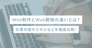 Web制作とWeb開発の違いとは？仕事内容やスキルなどを徹底比較！