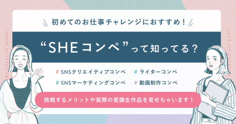 初めてのお仕事チャレンジにおすすめ！SHEコンペって知ってる？挑戦するメリットや実際の受講生作品を見せちゃいます！