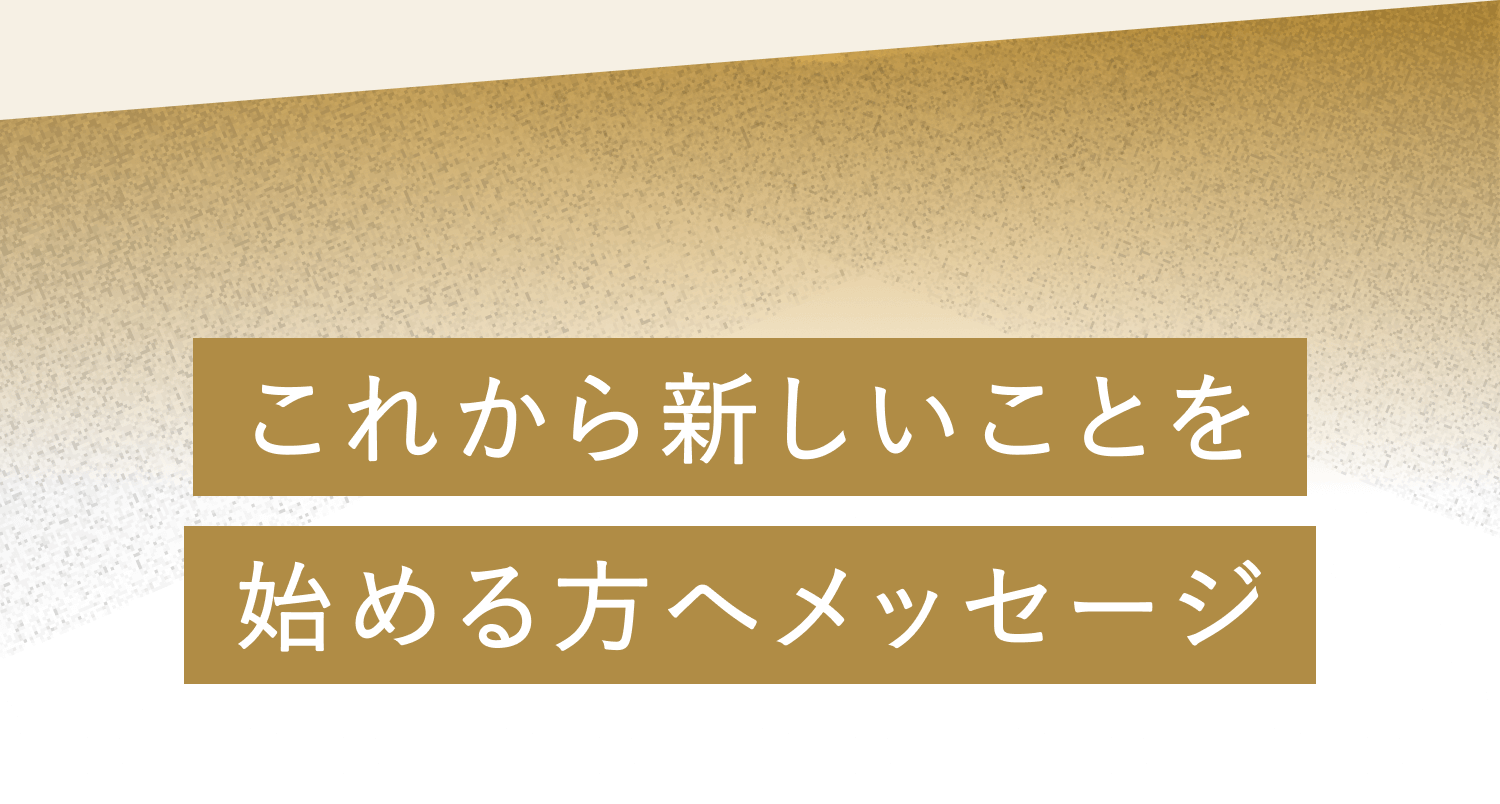 これから新しいことを始める方へメッセージ