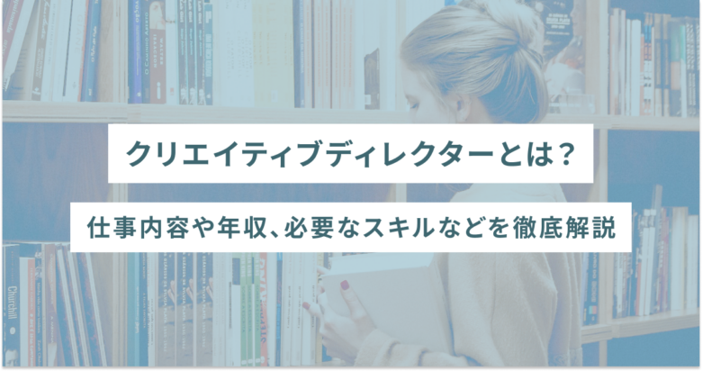 クリエイティブディレクターとは？仕事内容や年収、必要なスキルなどを徹底解説