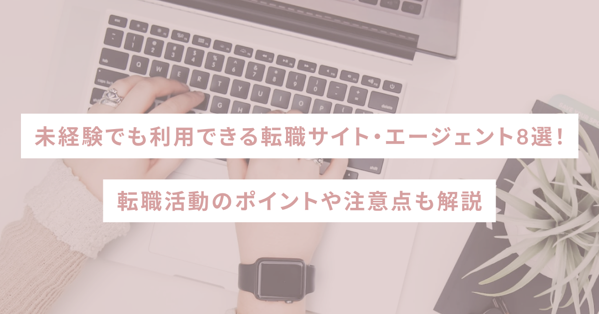 未経験でも利用できる転職サイト・エージェント8選！転職活動のポイントや注意点も解説